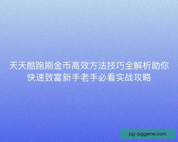 天天酷跑刷金币高效方法技巧全解析助你快速致富新手老手必看实战攻略