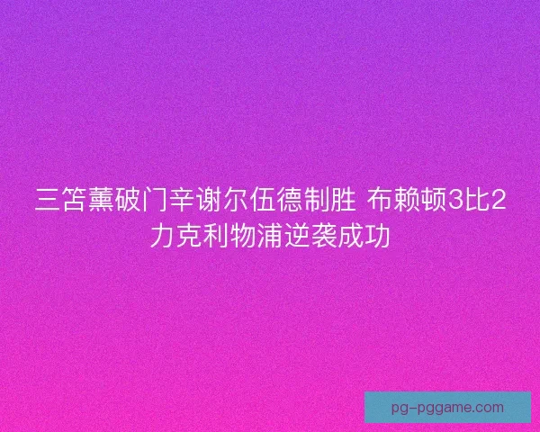 三笘薰破门辛谢尔伍德制胜 布赖顿3比2力克利物浦逆袭成功
