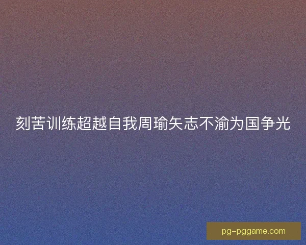 刻苦训练超越自我周瑜矢志不渝为国争光