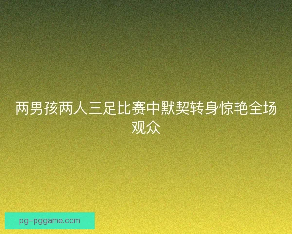 两男孩两人三足比赛中默契转身惊艳全场观众