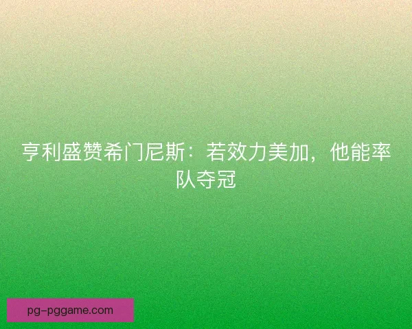 亨利盛赞希门尼斯：若效力美加，他能率队夺冠